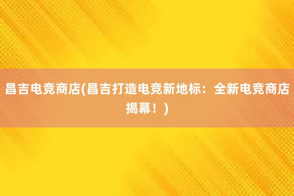 昌吉电竞商店(昌吉打造电竞新地标：全新电竞商店揭幕！)