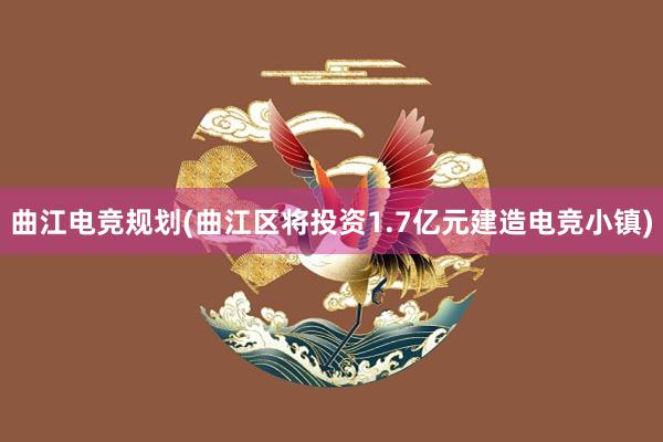 曲江电竞规划(曲江区将投资1.7亿元建造电竞小镇)