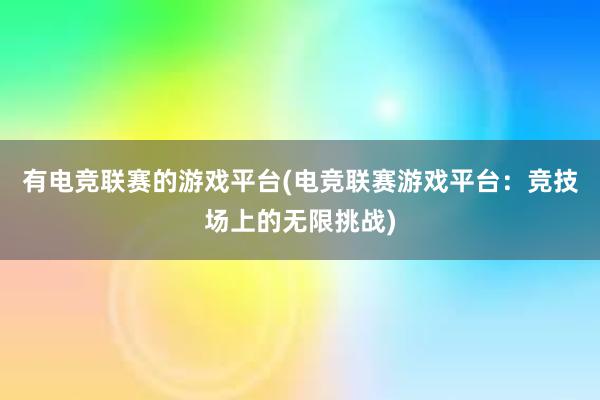 有电竞联赛的游戏平台(电竞联赛游戏平台：竞技场上的无限挑战)