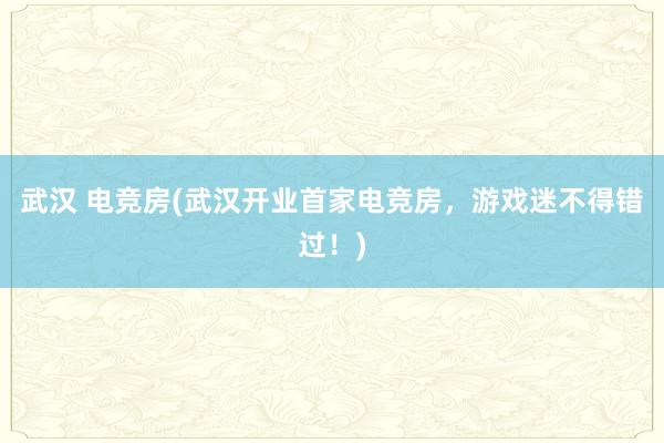 武汉 电竞房(武汉开业首家电竞房，游戏迷不得错过！)