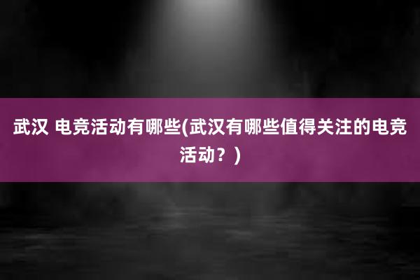 武汉 电竞活动有哪些(武汉有哪些值得关注的电竞活动？)