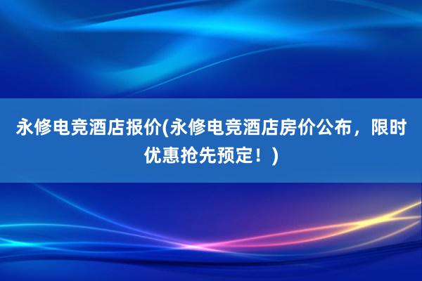 永修电竞酒店报价(永修电竞酒店房价公布，限时优惠抢先预定！)