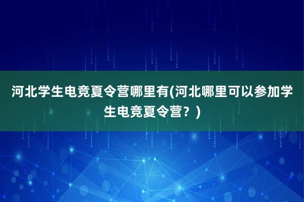 河北学生电竞夏令营哪里有(河北哪里可以参加学生电竞夏令营？)