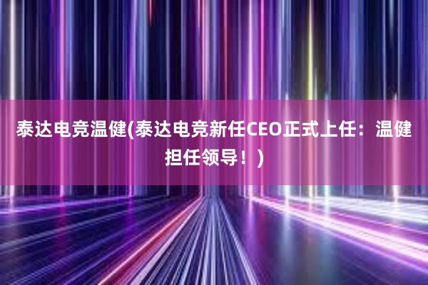 泰达电竞温健(泰达电竞新任CEO正式上任：温健担任领导！)