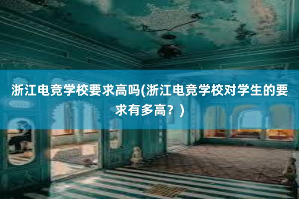 浙江电竞学校要求高吗(浙江电竞学校对学生的要求有多高？)