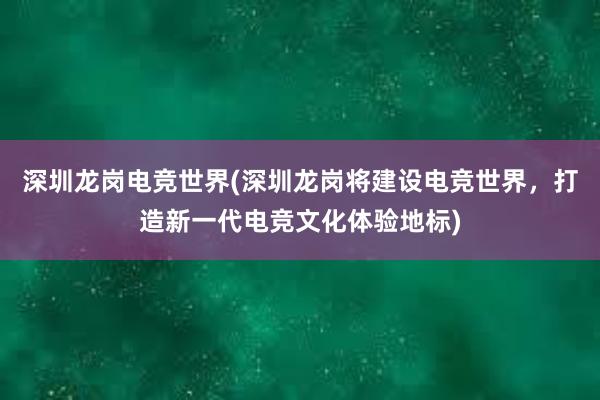 深圳龙岗电竞世界(深圳龙岗将建设电竞世界，打造新一代电竞文化体验地标)