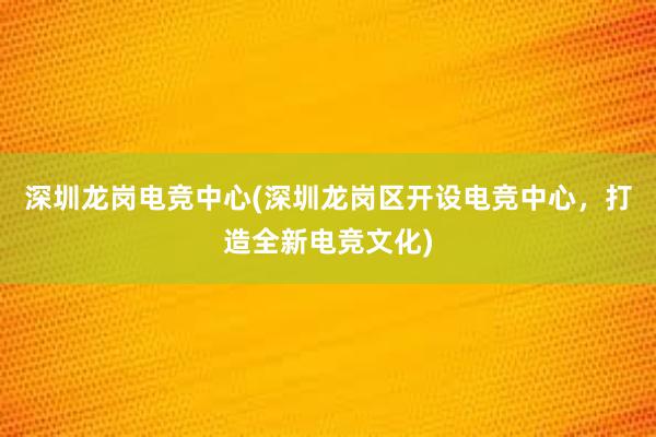 深圳龙岗电竞中心(深圳龙岗区开设电竞中心，打造全新电竞文化)