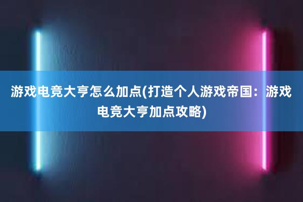 游戏电竞大亨怎么加点(打造个人游戏帝国：游戏电竞大亨加点攻略)