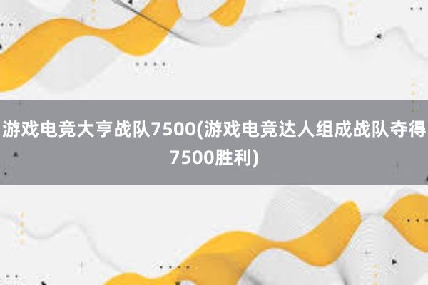 游戏电竞大亨战队7500(游戏电竞达人组成战队夺得7500胜利)