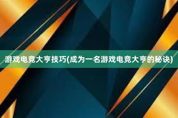 游戏电竞大亨技巧(成为一名游戏电竞大亨的秘诀)