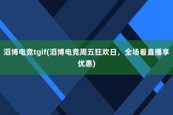 滔博电竞tgif(滔博电竞周五狂欢日，全场看直播享优惠)