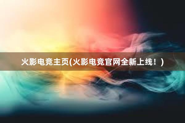 火影电竞主页(火影电竞官网全新上线！)