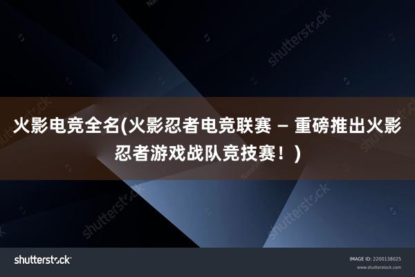 火影电竞全名(火影忍者电竞联赛 — 重磅推出火影忍者游戏战队竞技赛！)