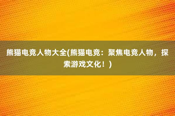 熊猫电竞人物大全(熊猫电竞：聚焦电竞人物，探索游戏文化！)