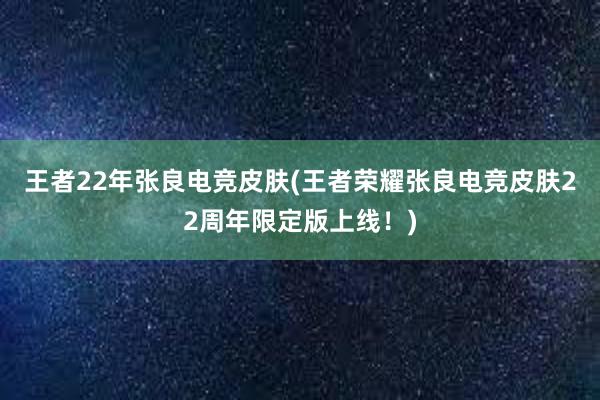 王者22年张良电竞皮肤(王者荣耀张良电竞皮肤22周年限定版上线！)