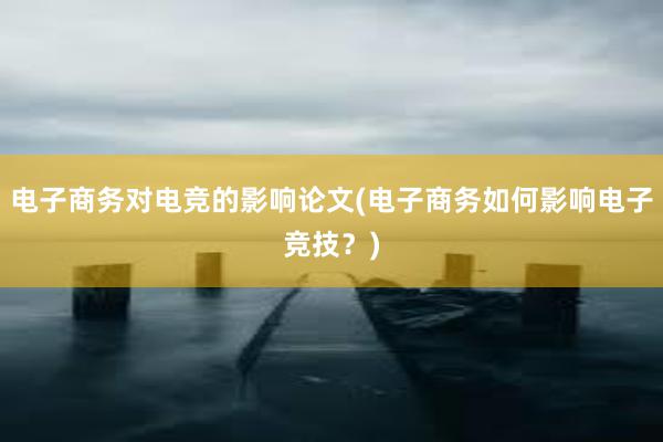 电子商务对电竞的影响论文(电子商务如何影响电子竞技？)