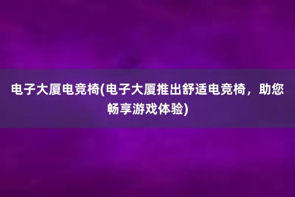 电子大厦电竞椅(电子大厦推出舒适电竞椅，助您畅享游戏体验)