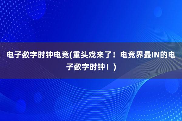 电子数字时钟电竞(重头戏来了！电竞界最IN的电子数字时钟！)