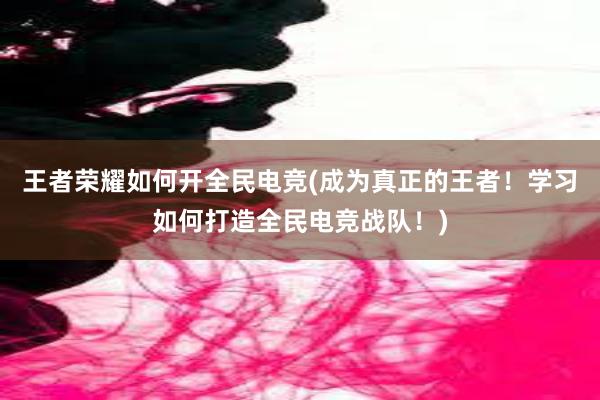 王者荣耀如何开全民电竞(成为真正的王者！学习如何打造全民电竞战队！)