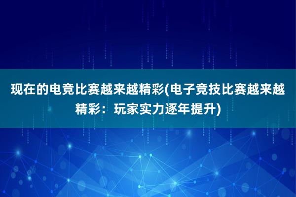 现在的电竞比赛越来越精彩(电子竞技比赛越来越精彩：玩家实力逐年提升)