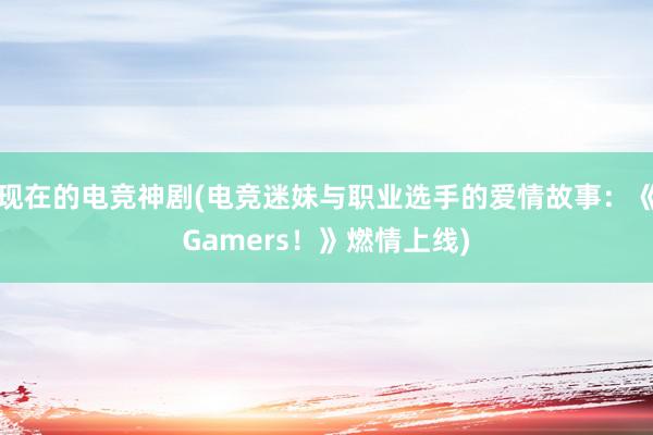 现在的电竞神剧(电竞迷妹与职业选手的爱情故事：《Gamers！》燃情上线)