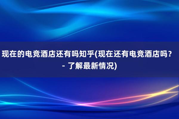 现在的电竞酒店还有吗知乎(现在还有电竞酒店吗？ - 了解最新情况)