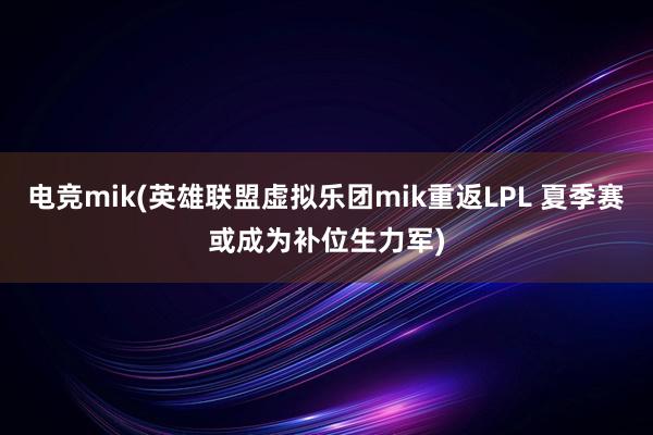 电竞mik(英雄联盟虚拟乐团mik重返LPL 夏季赛或成为补位生力军)