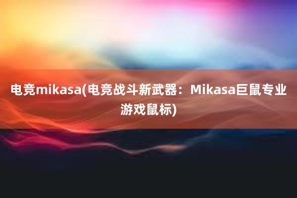 电竞mikasa(电竞战斗新武器：Mikasa巨鼠专业游戏鼠标)