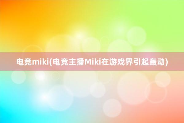 电竞miki(电竞主播Miki在游戏界引起轰动)