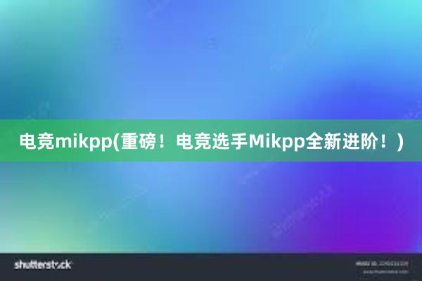 电竞mikpp(重磅！电竞选手Mikpp全新进阶！)