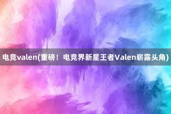 电竞valen(重磅！电竞界新星王者Valen崭露头角)