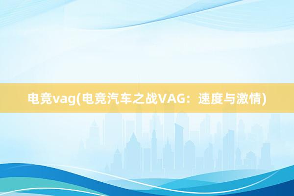 电竞vag(电竞汽车之战VAG：速度与激情)