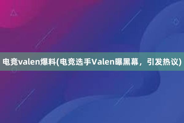 电竞valen爆料(电竞选手Valen曝黑幕，引发热议)