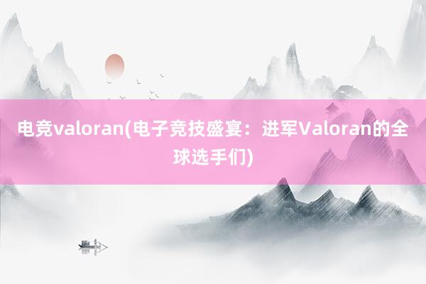 电竞valoran(电子竞技盛宴：进军Valoran的全球选手们)