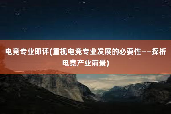 电竞专业即评(重视电竞专业发展的必要性——探析电竞产业前景)