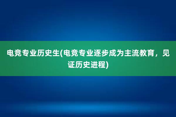 电竞专业历史生(电竞专业逐步成为主流教育，见证历史进程)