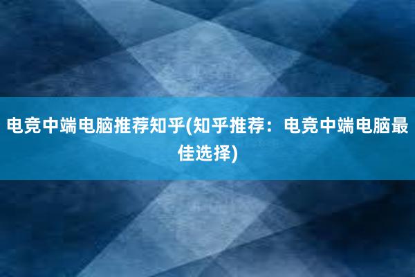 电竞中端电脑推荐知乎(知乎推荐：电竞中端电脑最佳选择)