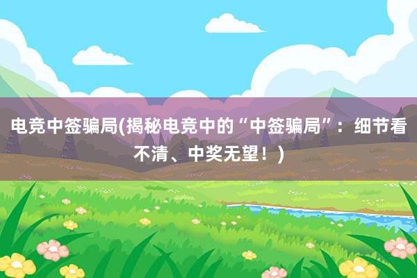 电竞中签骗局(揭秘电竞中的“中签骗局”：细节看不清、中奖无望！)