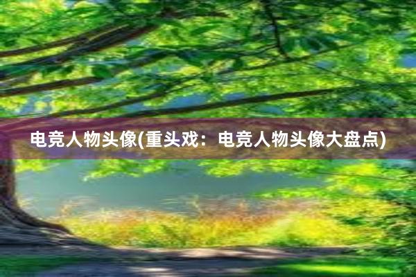 电竞人物头像(重头戏：电竞人物头像大盘点)