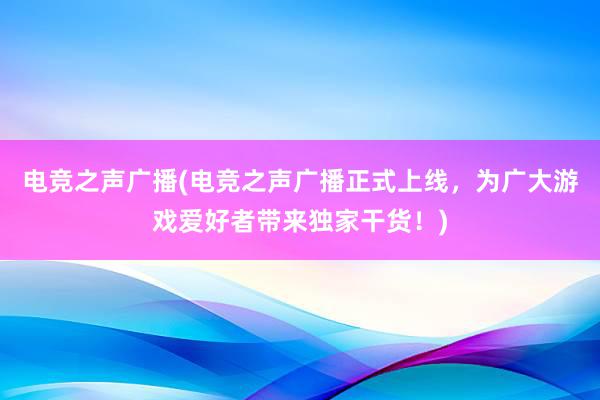 电竞之声广播(电竞之声广播正式上线，为广大游戏爱好者带来独家干货！)