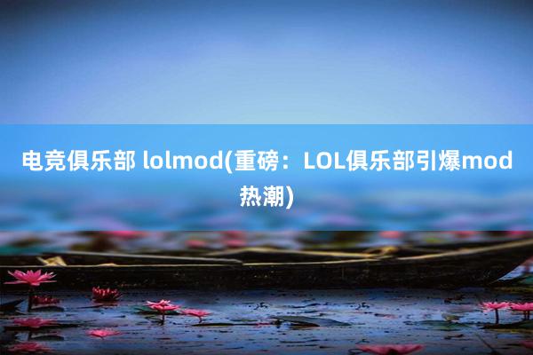 电竞俱乐部 lolmod(重磅：LOL俱乐部引爆mod热潮)