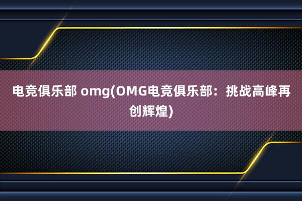 电竞俱乐部 omg(OMG电竞俱乐部：挑战高峰再创辉煌)