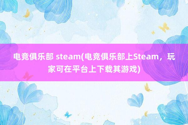 电竞俱乐部 steam(电竞俱乐部上Steam，玩家可在平台上下载其游戏)