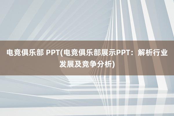 电竞俱乐部 PPT(电竞俱乐部展示PPT：解析行业发展及竞争分析)