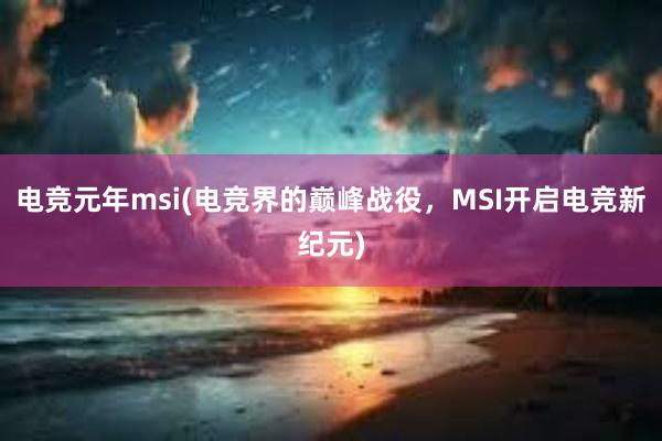 电竞元年msi(电竞界的巅峰战役，MSI开启电竞新纪元)