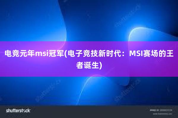 电竞元年msi冠军(电子竞技新时代：MSI赛场的王者诞生)