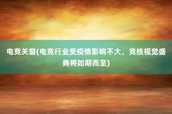 电竞关窗(电竞行业受疫情影响不大，竞技视觉盛典将如期而至)