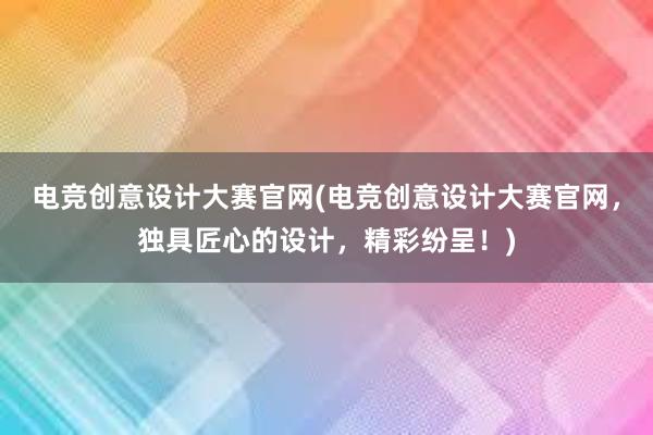 电竞创意设计大赛官网(电竞创意设计大赛官网，独具匠心的设计，精彩纷呈！)