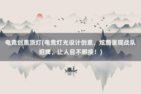 电竞创意顶灯(电竞灯光设计创意，炫酷呈现战队招牌，让人目不暇接！)