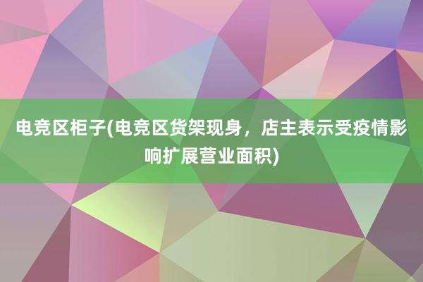 电竞区柜子(电竞区货架现身，店主表示受疫情影响扩展营业面积)